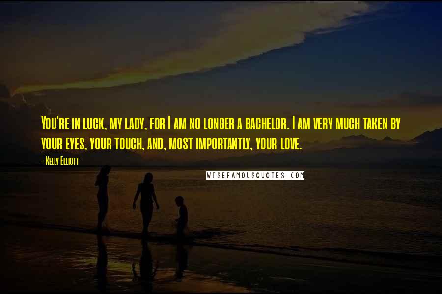 Kelly Elliott Quotes: You're in luck, my lady, for I am no longer a bachelor. I am very much taken by your eyes, your touch, and, most importantly, your love.