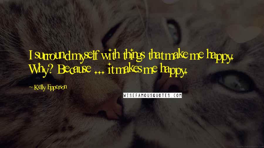 Kelly Epperson Quotes: I surround myself with things that make me happy. Why? Because ... it makes me happy.