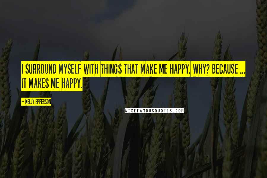 Kelly Epperson Quotes: I surround myself with things that make me happy. Why? Because ... it makes me happy.