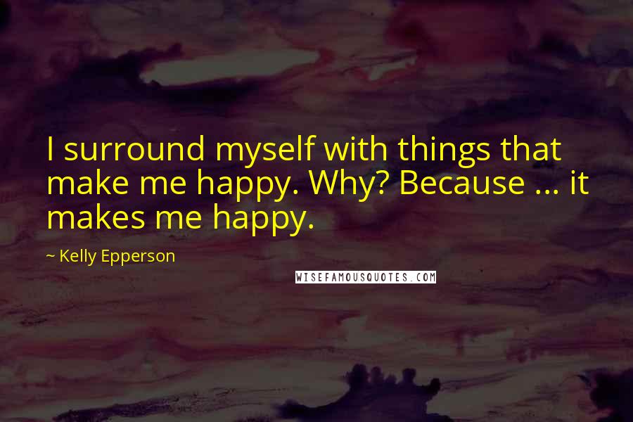 Kelly Epperson Quotes: I surround myself with things that make me happy. Why? Because ... it makes me happy.