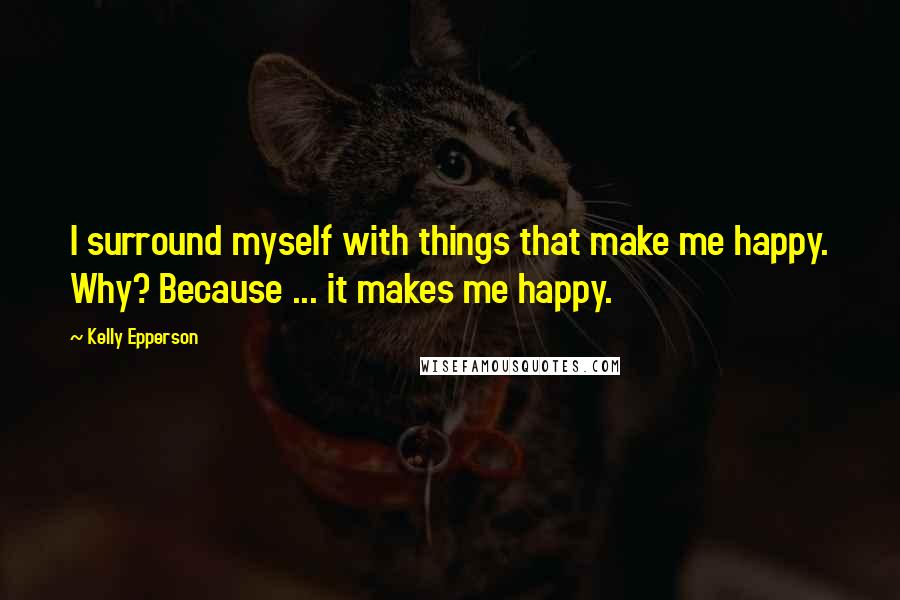 Kelly Epperson Quotes: I surround myself with things that make me happy. Why? Because ... it makes me happy.