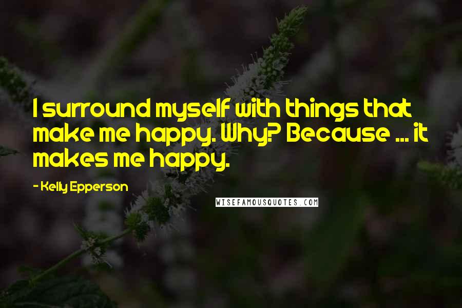 Kelly Epperson Quotes: I surround myself with things that make me happy. Why? Because ... it makes me happy.