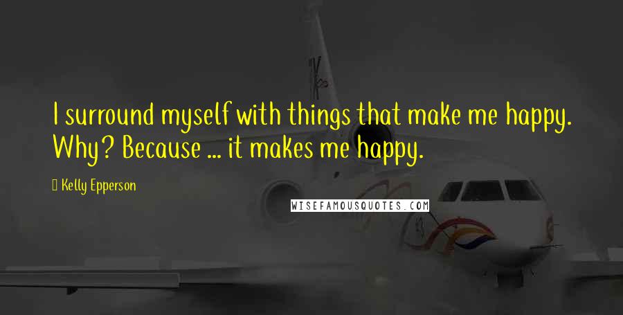 Kelly Epperson Quotes: I surround myself with things that make me happy. Why? Because ... it makes me happy.