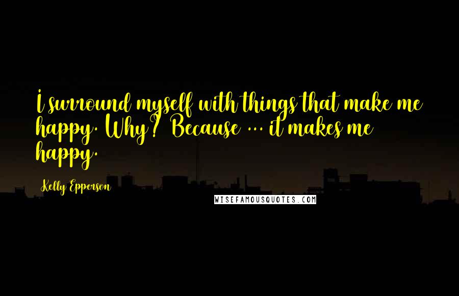 Kelly Epperson Quotes: I surround myself with things that make me happy. Why? Because ... it makes me happy.