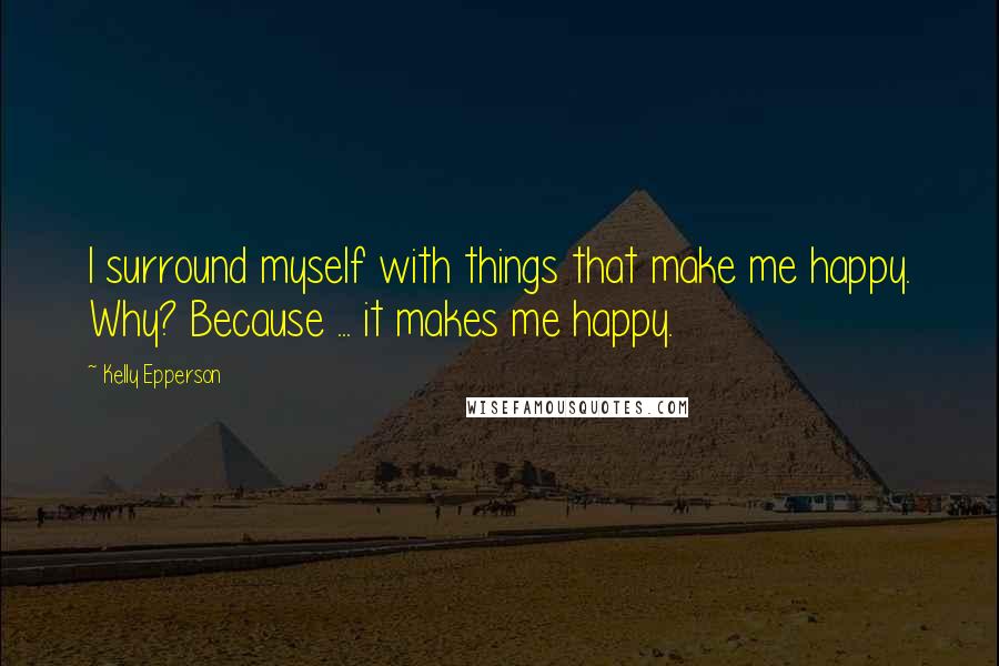 Kelly Epperson Quotes: I surround myself with things that make me happy. Why? Because ... it makes me happy.