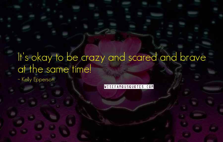 Kelly Epperson Quotes: It's okay to be crazy and scared and brave at the same time!