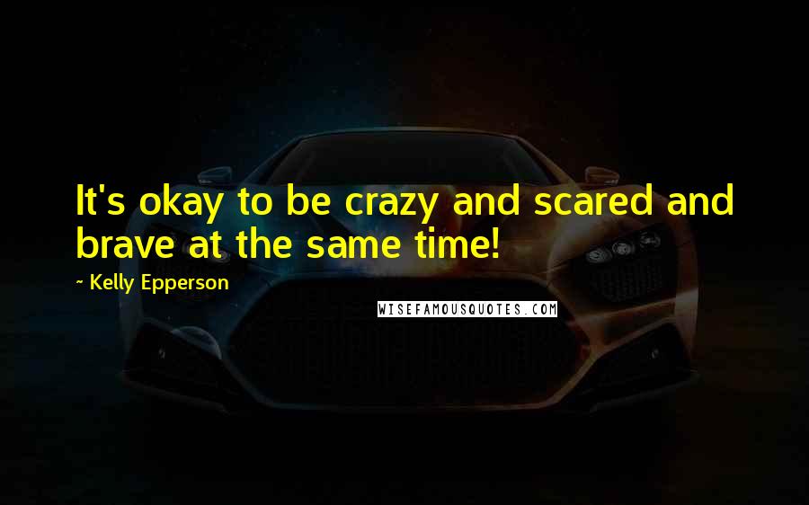 Kelly Epperson Quotes: It's okay to be crazy and scared and brave at the same time!