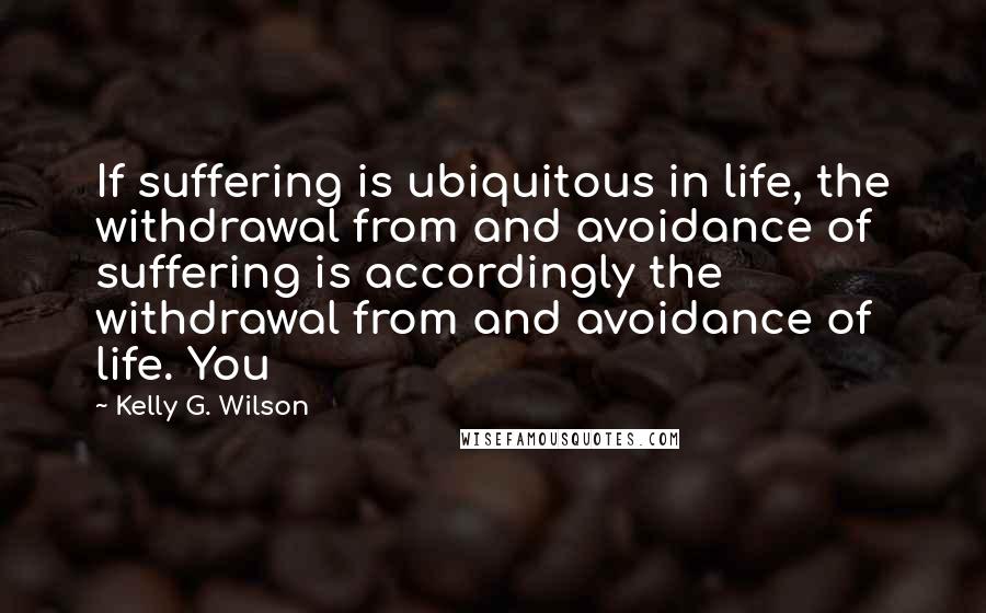 Kelly G. Wilson Quotes: If suffering is ubiquitous in life, the withdrawal from and avoidance of suffering is accordingly the withdrawal from and avoidance of life. You