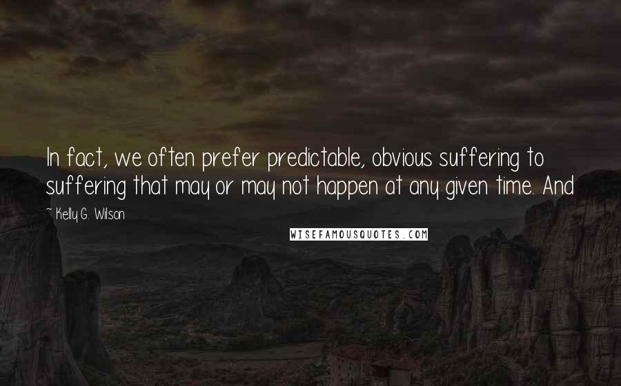 Kelly G. Wilson Quotes: In fact, we often prefer predictable, obvious suffering to suffering that may or may not happen at any given time. And