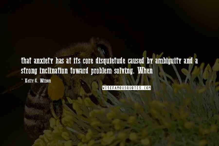 Kelly G. Wilson Quotes: that anxiety has at its core disquietude caused by ambiguity and a strong inclination toward problem solving. When