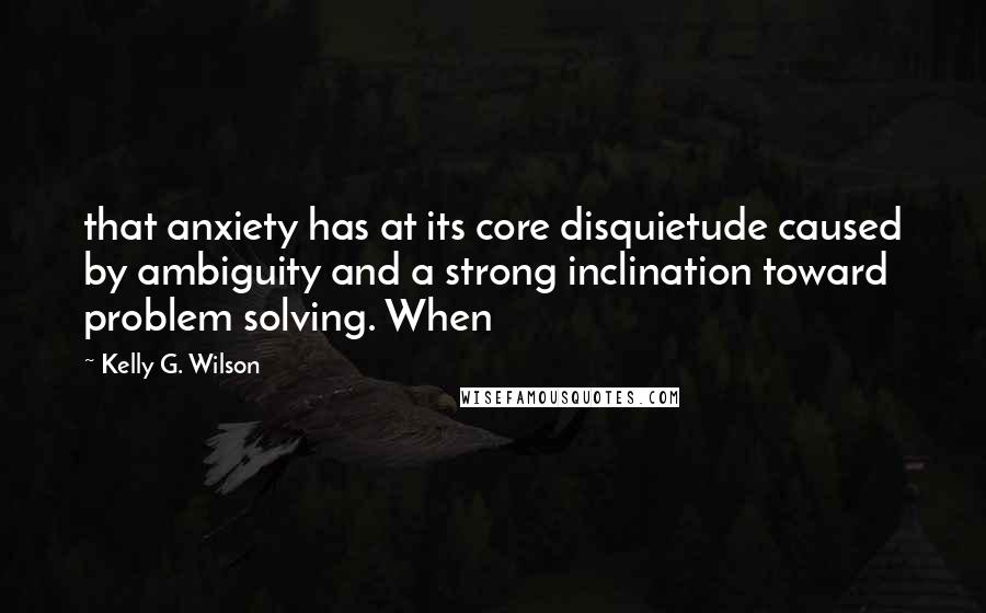 Kelly G. Wilson Quotes: that anxiety has at its core disquietude caused by ambiguity and a strong inclination toward problem solving. When