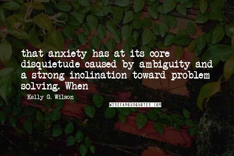 Kelly G. Wilson Quotes: that anxiety has at its core disquietude caused by ambiguity and a strong inclination toward problem solving. When