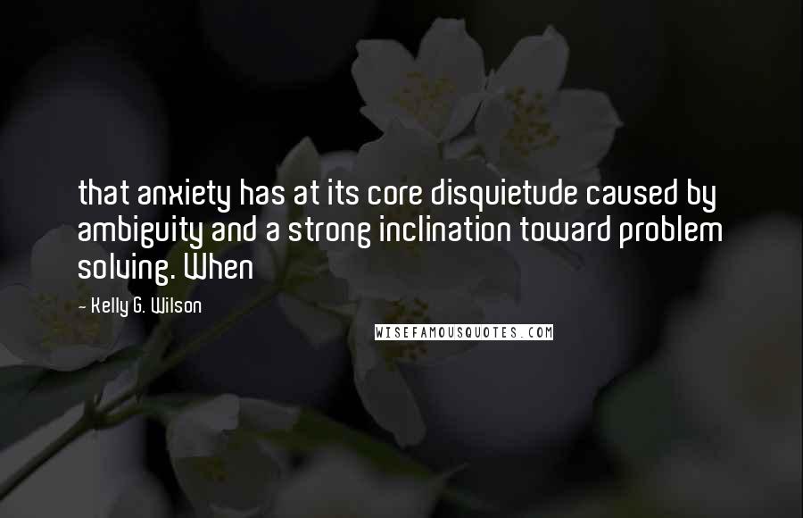 Kelly G. Wilson Quotes: that anxiety has at its core disquietude caused by ambiguity and a strong inclination toward problem solving. When