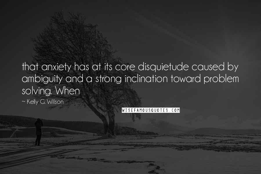 Kelly G. Wilson Quotes: that anxiety has at its core disquietude caused by ambiguity and a strong inclination toward problem solving. When