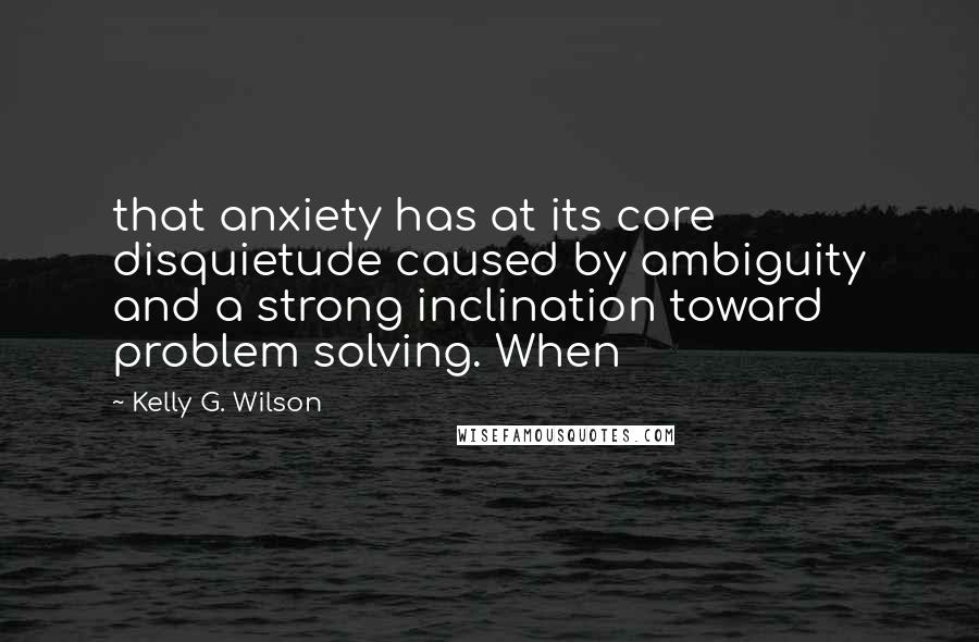 Kelly G. Wilson Quotes: that anxiety has at its core disquietude caused by ambiguity and a strong inclination toward problem solving. When