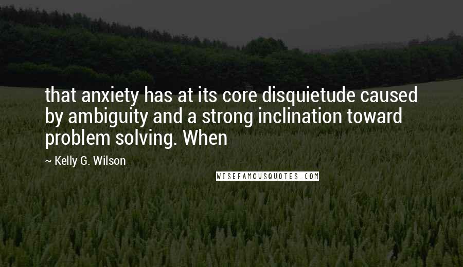 Kelly G. Wilson Quotes: that anxiety has at its core disquietude caused by ambiguity and a strong inclination toward problem solving. When