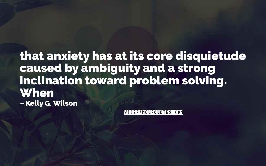 Kelly G. Wilson Quotes: that anxiety has at its core disquietude caused by ambiguity and a strong inclination toward problem solving. When