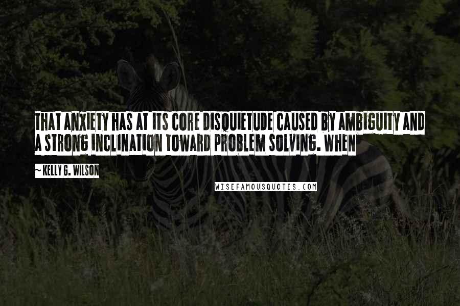 Kelly G. Wilson Quotes: that anxiety has at its core disquietude caused by ambiguity and a strong inclination toward problem solving. When