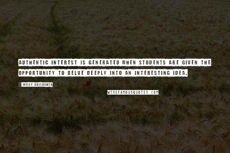 Kelly Gallagher Quotes: Authentic interest is generated when students are given the opportunity to delve deeply into an interesting idea.
