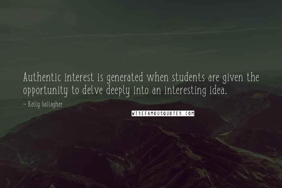 Kelly Gallagher Quotes: Authentic interest is generated when students are given the opportunity to delve deeply into an interesting idea.