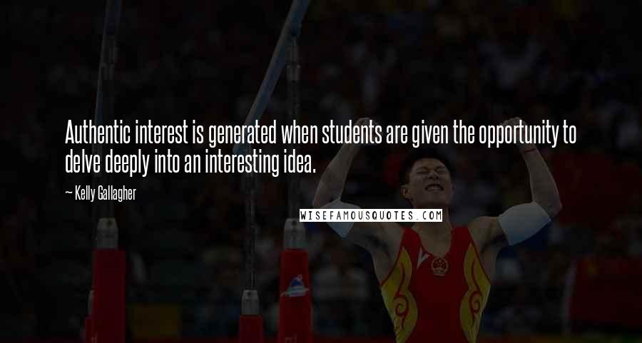 Kelly Gallagher Quotes: Authentic interest is generated when students are given the opportunity to delve deeply into an interesting idea.