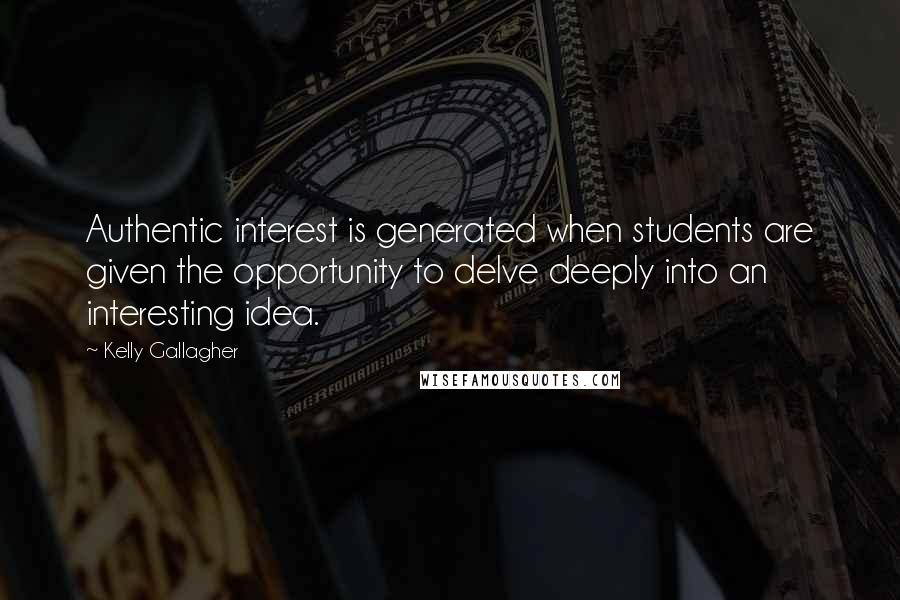 Kelly Gallagher Quotes: Authentic interest is generated when students are given the opportunity to delve deeply into an interesting idea.