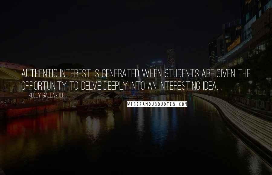 Kelly Gallagher Quotes: Authentic interest is generated when students are given the opportunity to delve deeply into an interesting idea.