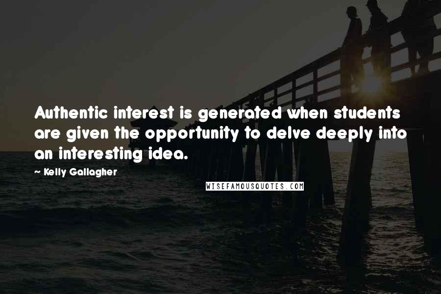 Kelly Gallagher Quotes: Authentic interest is generated when students are given the opportunity to delve deeply into an interesting idea.