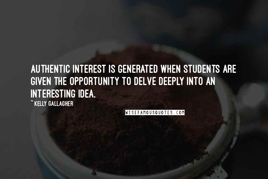 Kelly Gallagher Quotes: Authentic interest is generated when students are given the opportunity to delve deeply into an interesting idea.