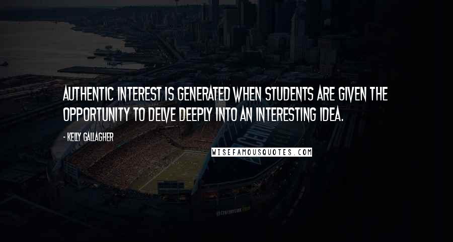 Kelly Gallagher Quotes: Authentic interest is generated when students are given the opportunity to delve deeply into an interesting idea.