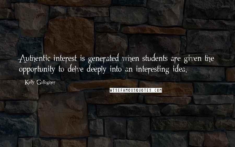 Kelly Gallagher Quotes: Authentic interest is generated when students are given the opportunity to delve deeply into an interesting idea.