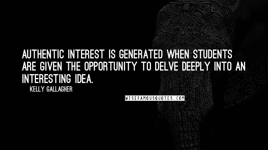 Kelly Gallagher Quotes: Authentic interest is generated when students are given the opportunity to delve deeply into an interesting idea.