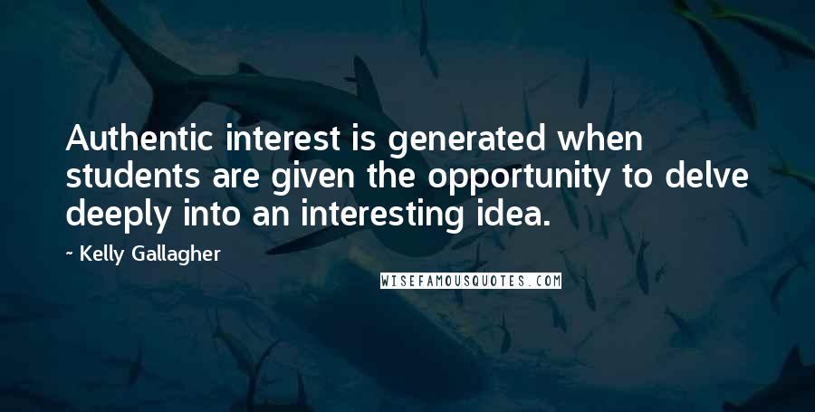 Kelly Gallagher Quotes: Authentic interest is generated when students are given the opportunity to delve deeply into an interesting idea.