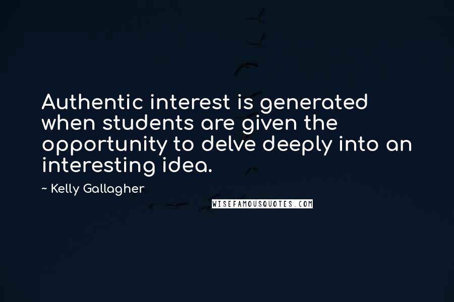 Kelly Gallagher Quotes: Authentic interest is generated when students are given the opportunity to delve deeply into an interesting idea.