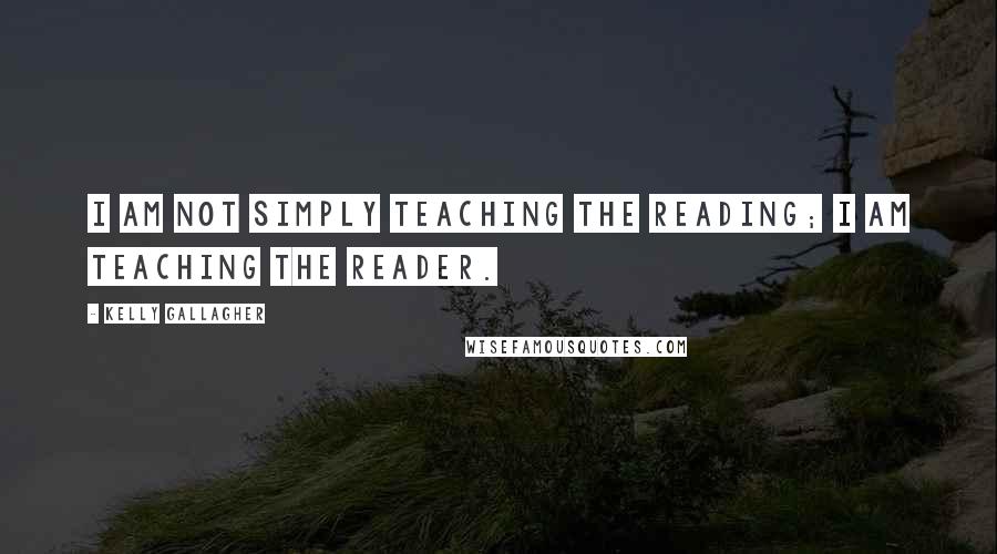 Kelly Gallagher Quotes: I am not simply teaching the reading; I am teaching the reader.