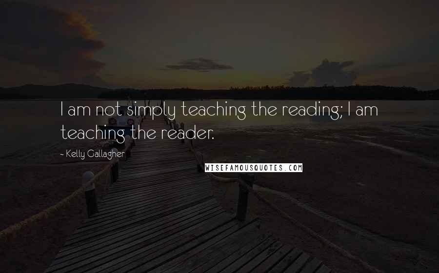 Kelly Gallagher Quotes: I am not simply teaching the reading; I am teaching the reader.