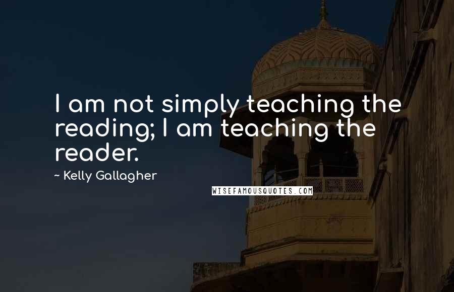 Kelly Gallagher Quotes: I am not simply teaching the reading; I am teaching the reader.