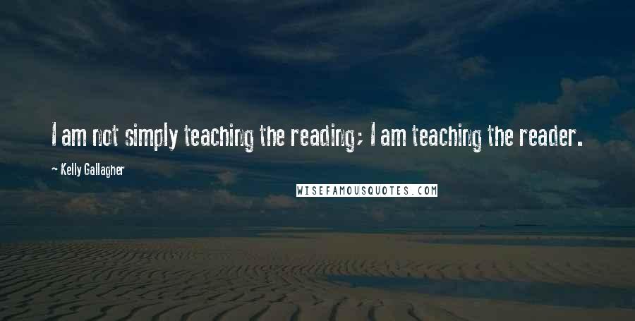 Kelly Gallagher Quotes: I am not simply teaching the reading; I am teaching the reader.