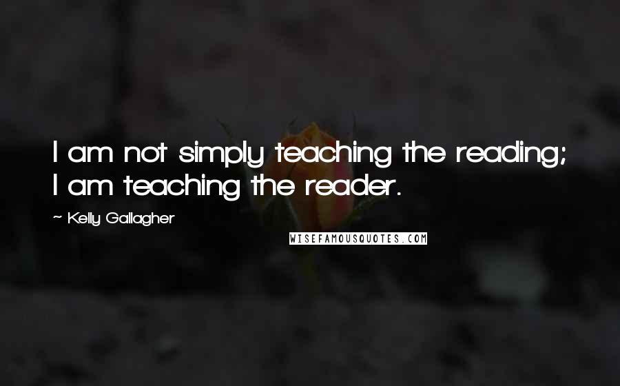 Kelly Gallagher Quotes: I am not simply teaching the reading; I am teaching the reader.