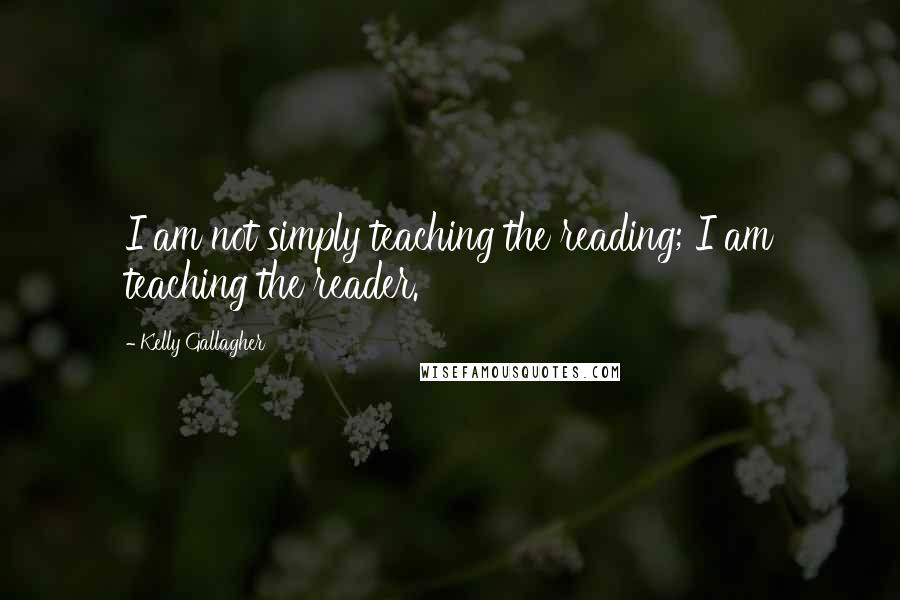 Kelly Gallagher Quotes: I am not simply teaching the reading; I am teaching the reader.