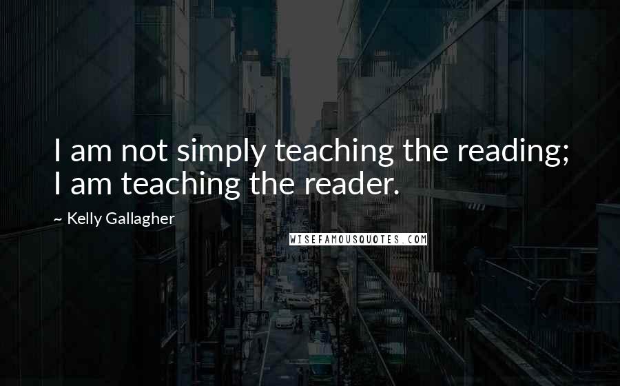 Kelly Gallagher Quotes: I am not simply teaching the reading; I am teaching the reader.