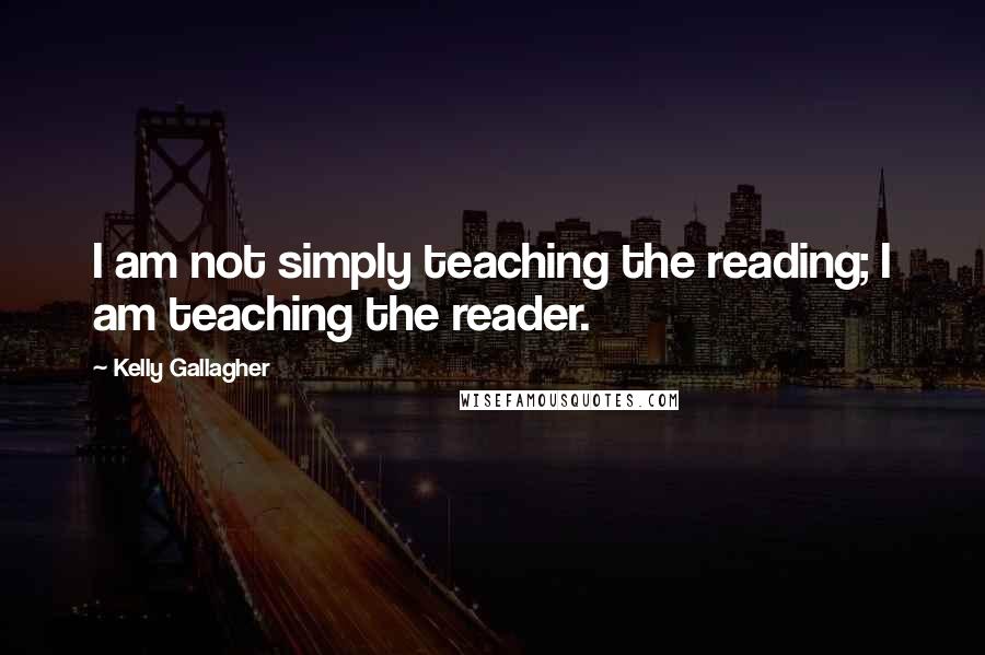 Kelly Gallagher Quotes: I am not simply teaching the reading; I am teaching the reader.