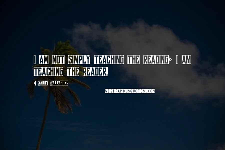 Kelly Gallagher Quotes: I am not simply teaching the reading; I am teaching the reader.