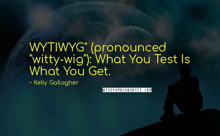 Kelly Gallagher Quotes: WYTIWYG" (pronounced "witty-wig"): What You Test Is What You Get.