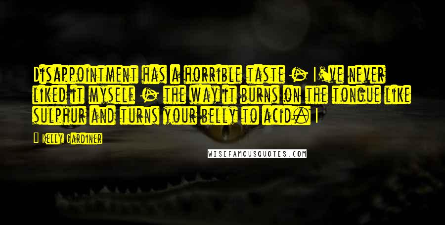 Kelly Gardiner Quotes: Disappointment has a horrible taste - I've never liked it myself - the way it burns on the tongue like sulphur and turns your belly to acid. I