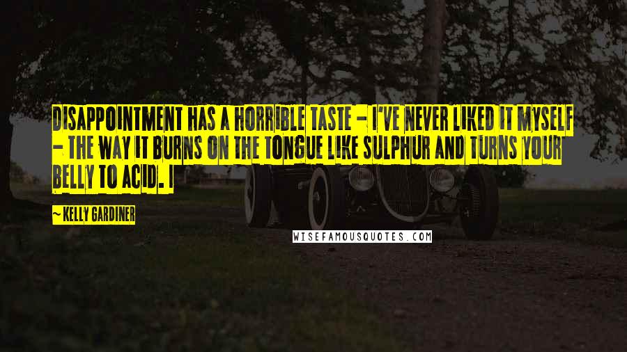 Kelly Gardiner Quotes: Disappointment has a horrible taste - I've never liked it myself - the way it burns on the tongue like sulphur and turns your belly to acid. I