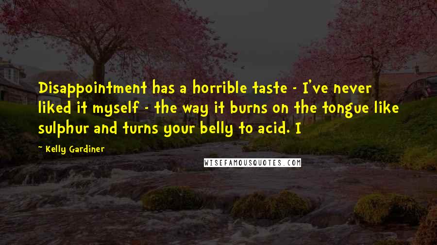 Kelly Gardiner Quotes: Disappointment has a horrible taste - I've never liked it myself - the way it burns on the tongue like sulphur and turns your belly to acid. I