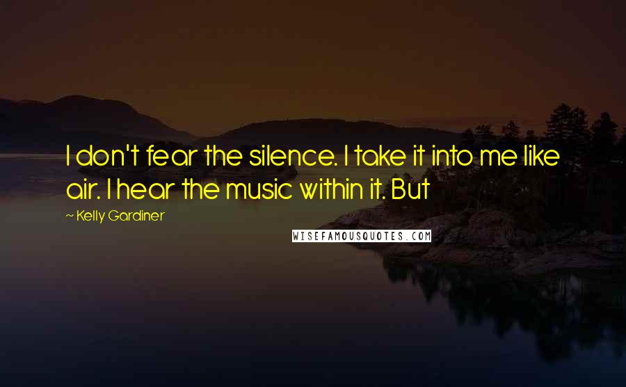 Kelly Gardiner Quotes: I don't fear the silence. I take it into me like air. I hear the music within it. But