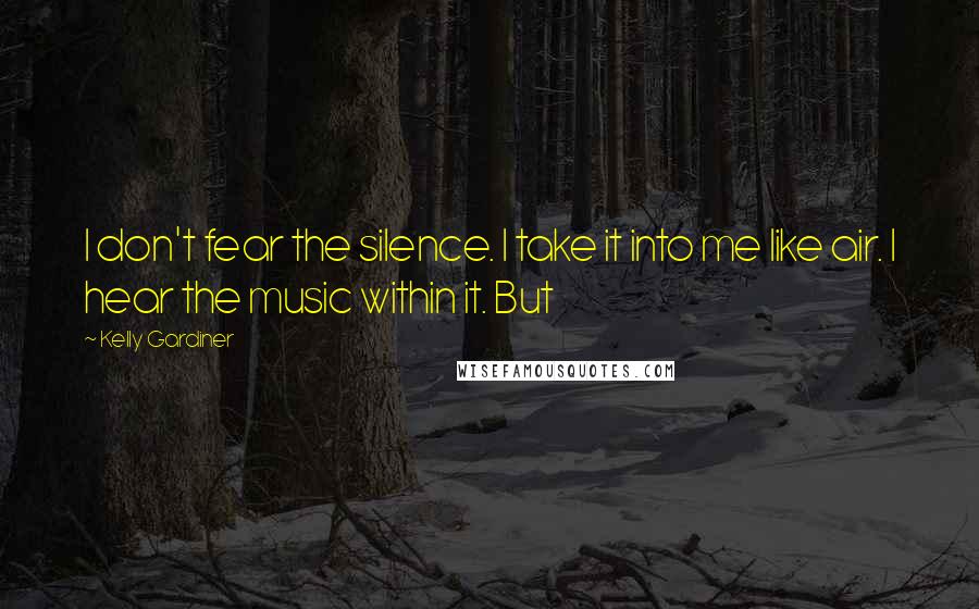 Kelly Gardiner Quotes: I don't fear the silence. I take it into me like air. I hear the music within it. But