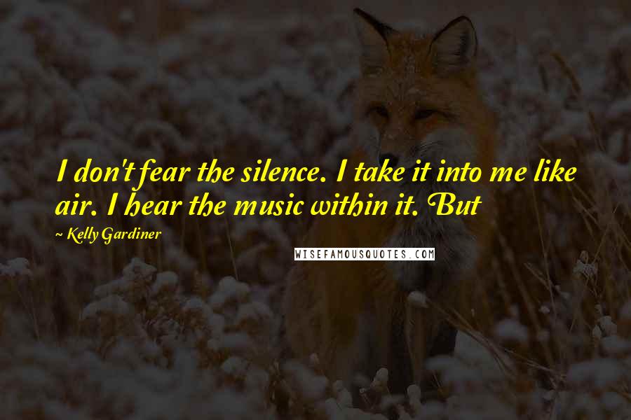 Kelly Gardiner Quotes: I don't fear the silence. I take it into me like air. I hear the music within it. But